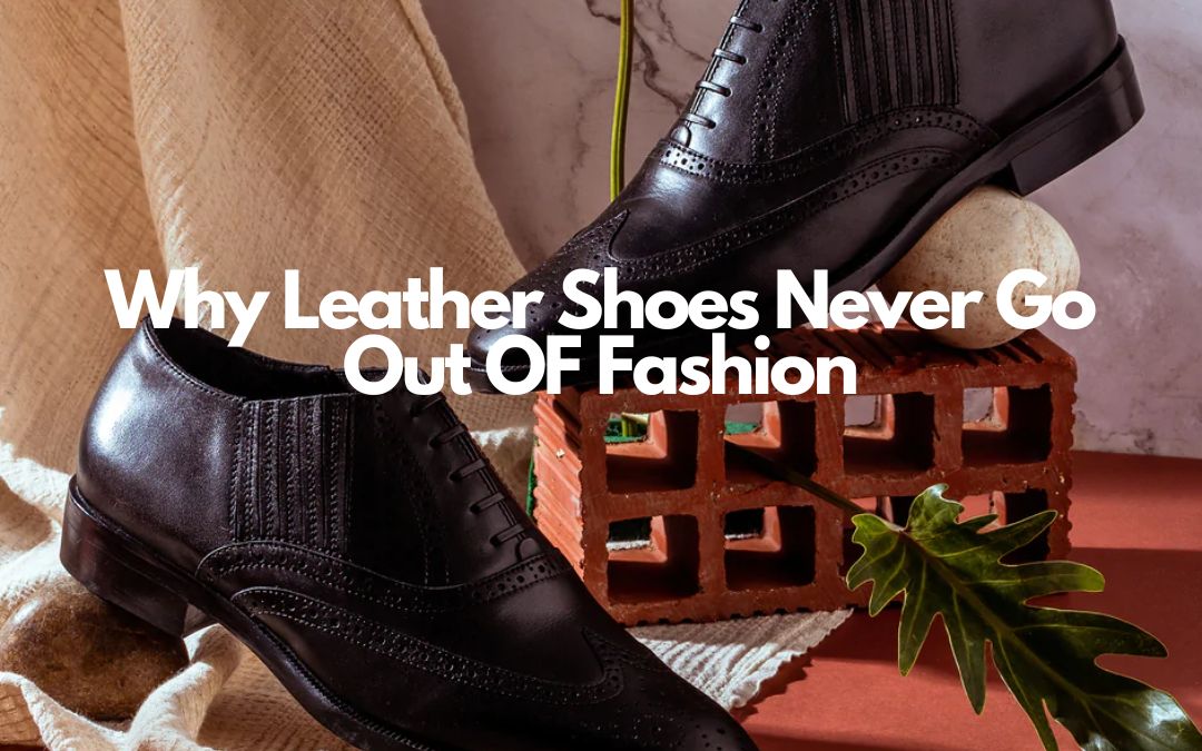 Why Leather Shoes Never Go Out OF Fashion