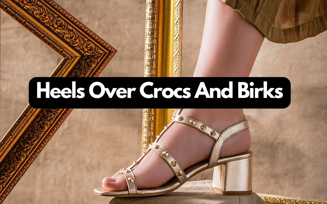 Heels Over Crocs And Birks